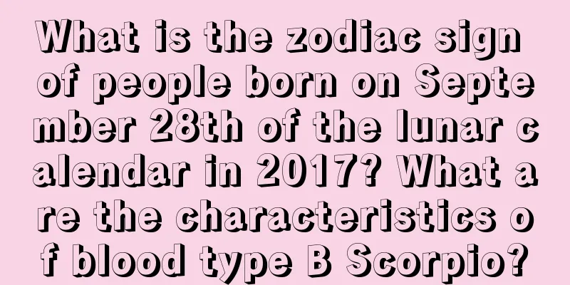 What is the zodiac sign of people born on September 28th of the lunar calendar in 2017? What are the characteristics of blood type B Scorpio?