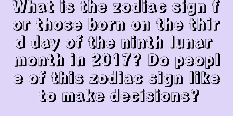 What is the zodiac sign for those born on the third day of the ninth lunar month in 2017? Do people of this zodiac sign like to make decisions?