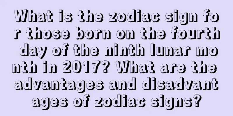 What is the zodiac sign for those born on the fourth day of the ninth lunar month in 2017? What are the advantages and disadvantages of zodiac signs?