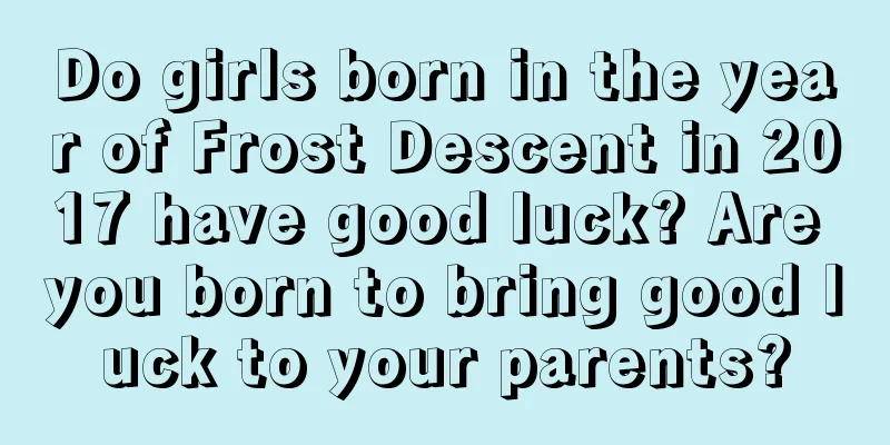 Do girls born in the year of Frost Descent in 2017 have good luck? Are you born to bring good luck to your parents?