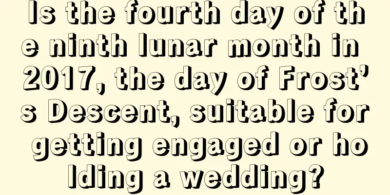 Is the fourth day of the ninth lunar month in 2017, the day of Frost’s Descent, suitable for getting engaged or holding a wedding?