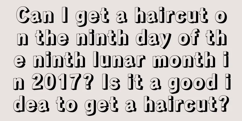 Can I get a haircut on the ninth day of the ninth lunar month in 2017? Is it a good idea to get a haircut?