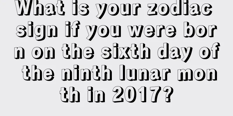 What is your zodiac sign if you were born on the sixth day of the ninth lunar month in 2017?