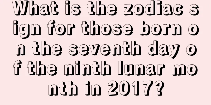 What is the zodiac sign for those born on the seventh day of the ninth lunar month in 2017?
