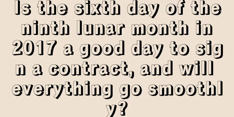 Is the sixth day of the ninth lunar month in 2017 a good day to sign a contract, and will everything go smoothly?