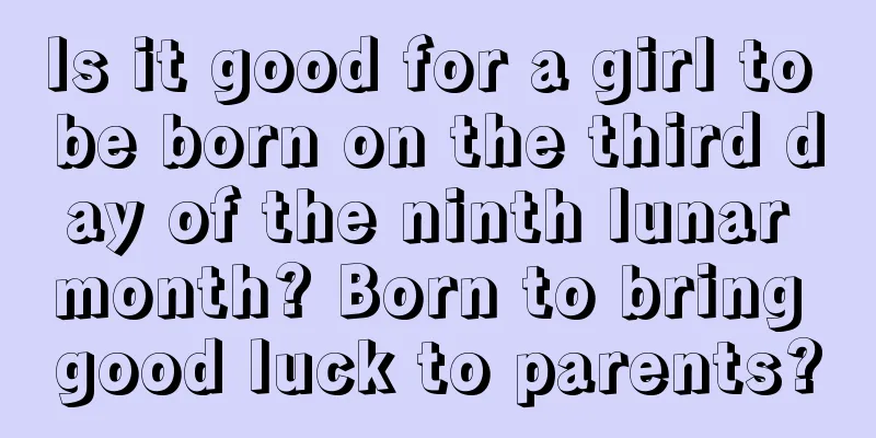 Is it good for a girl to be born on the third day of the ninth lunar month? Born to bring good luck to parents?