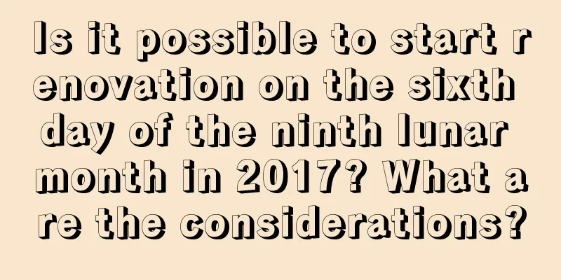 Is it possible to start renovation on the sixth day of the ninth lunar month in 2017? What are the considerations?