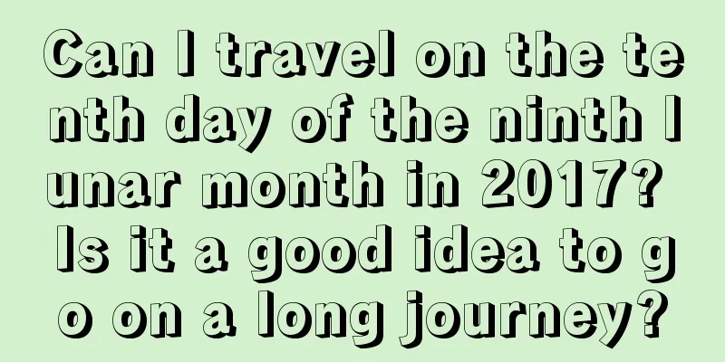 Can I travel on the tenth day of the ninth lunar month in 2017? Is it a good idea to go on a long journey?