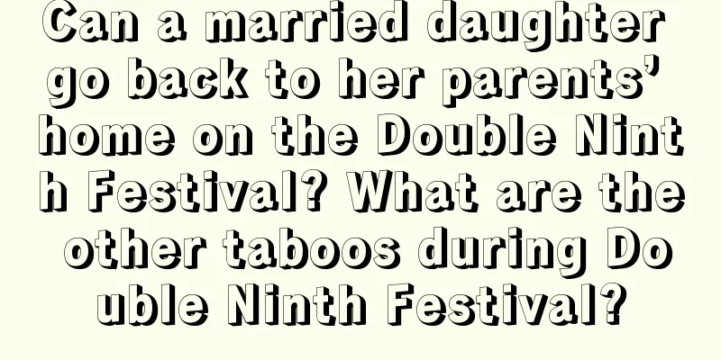 Can a married daughter go back to her parents’ home on the Double Ninth Festival? What are the other taboos during Double Ninth Festival?