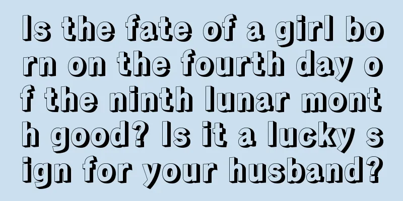 Is the fate of a girl born on the fourth day of the ninth lunar month good? Is it a lucky sign for your husband?