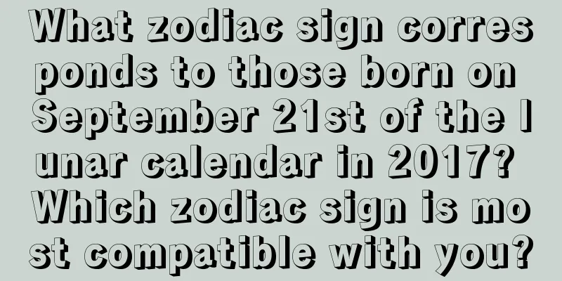 What zodiac sign corresponds to those born on September 21st of the lunar calendar in 2017? Which zodiac sign is most compatible with you?