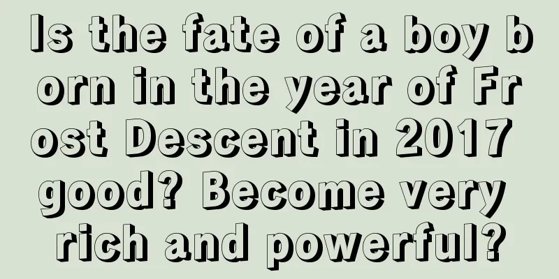 Is the fate of a boy born in the year of Frost Descent in 2017 good? Become very rich and powerful?