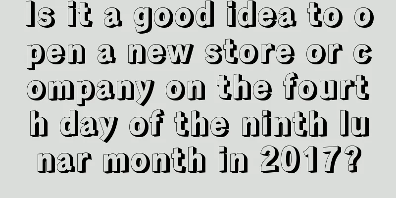 Is it a good idea to open a new store or company on the fourth day of the ninth lunar month in 2017?