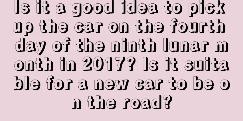 Is it a good idea to pick up the car on the fourth day of the ninth lunar month in 2017? Is it suitable for a new car to be on the road?