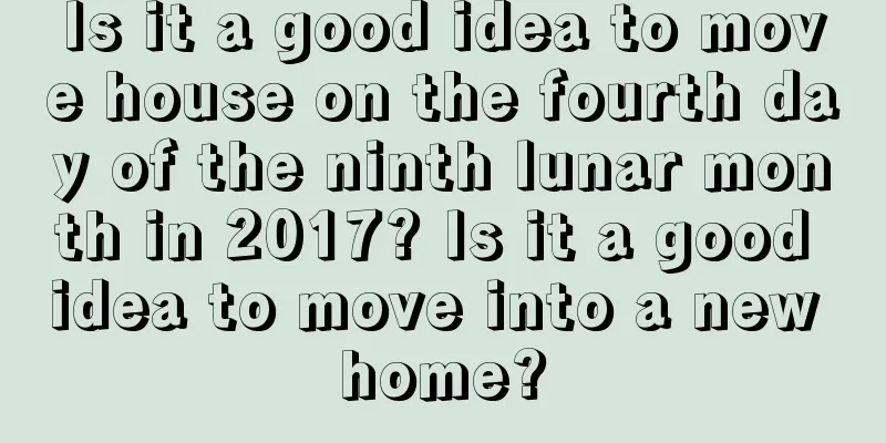 Is it a good idea to move house on the fourth day of the ninth lunar month in 2017? Is it a good idea to move into a new home?
