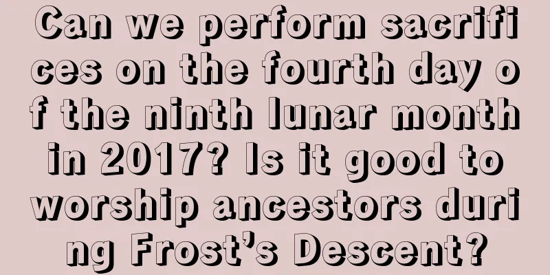 Can we perform sacrifices on the fourth day of the ninth lunar month in 2017? Is it good to worship ancestors during Frost’s Descent?