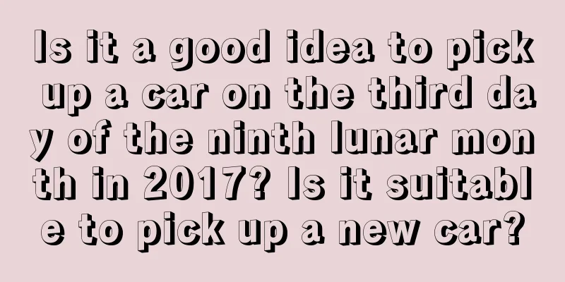 Is it a good idea to pick up a car on the third day of the ninth lunar month in 2017? Is it suitable to pick up a new car?