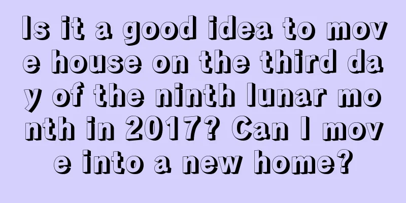 Is it a good idea to move house on the third day of the ninth lunar month in 2017? Can I move into a new home?