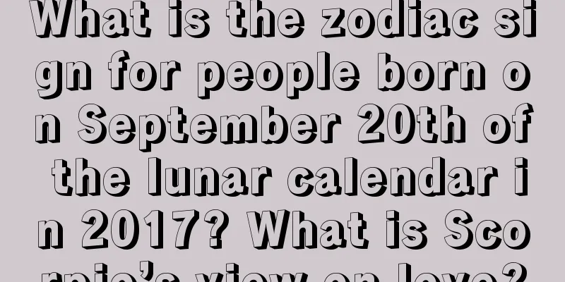 What is the zodiac sign for people born on September 20th of the lunar calendar in 2017? What is Scorpio’s view on love?