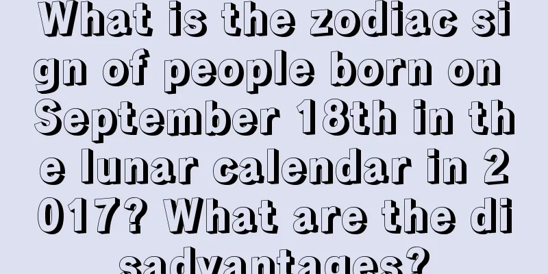 What is the zodiac sign of people born on September 18th in the lunar calendar in 2017? What are the disadvantages?