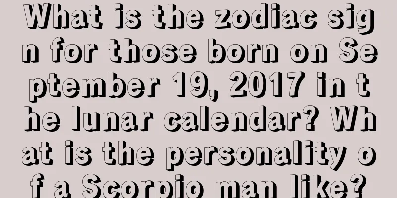 What is the zodiac sign for those born on September 19, 2017 in the lunar calendar? What is the personality of a Scorpio man like?