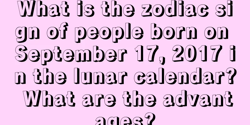 What is the zodiac sign of people born on September 17, 2017 in the lunar calendar? What are the advantages?