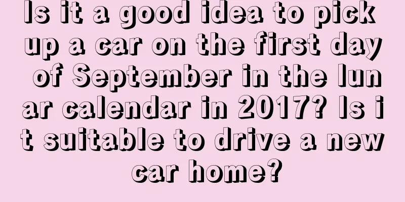 Is it a good idea to pick up a car on the first day of September in the lunar calendar in 2017? Is it suitable to drive a new car home?