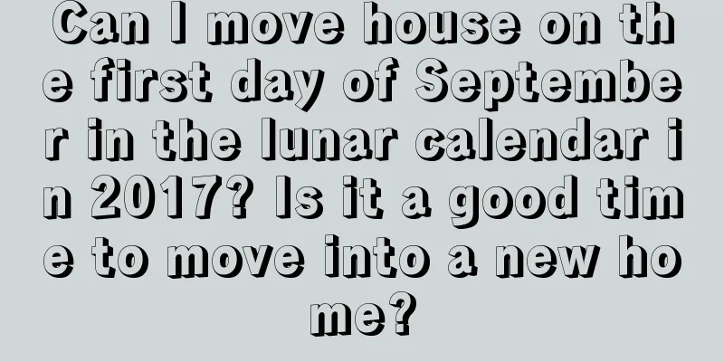 Can I move house on the first day of September in the lunar calendar in 2017? Is it a good time to move into a new home?
