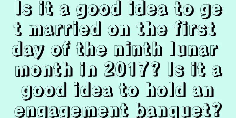 Is it a good idea to get married on the first day of the ninth lunar month in 2017? Is it a good idea to hold an engagement banquet?