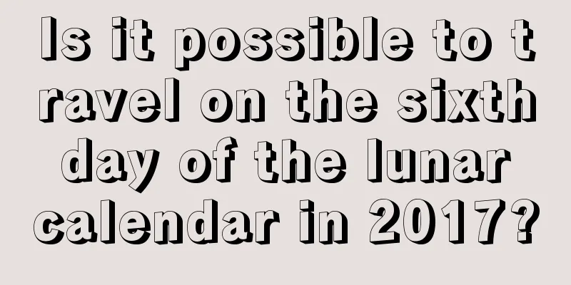 Is it possible to travel on the sixth day of the lunar calendar in 2017?