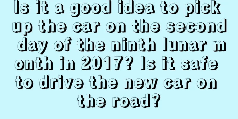 Is it a good idea to pick up the car on the second day of the ninth lunar month in 2017? Is it safe to drive the new car on the road?