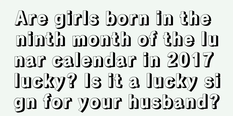 Are girls born in the ninth month of the lunar calendar in 2017 lucky? Is it a lucky sign for your husband?