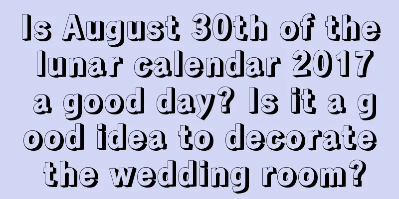 Is August 30th of the lunar calendar 2017 a good day? Is it a good idea to decorate the wedding room?