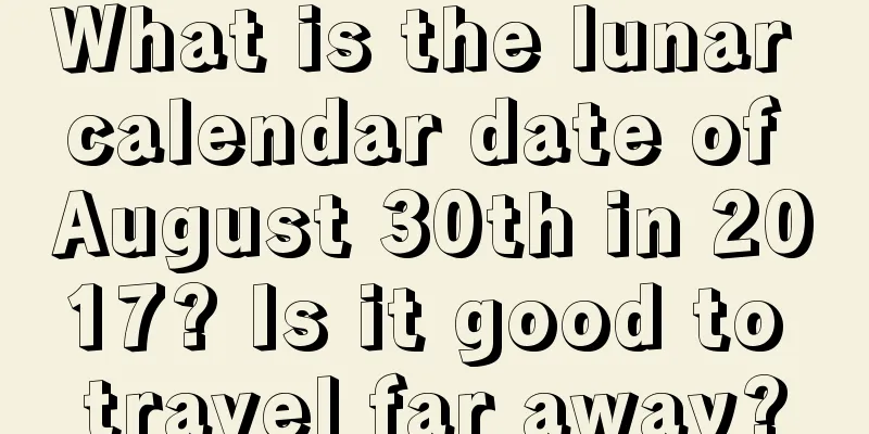 What is the lunar calendar date of August 30th in 2017? Is it good to travel far away?