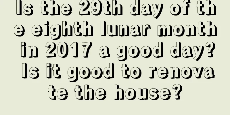 Is the 29th day of the eighth lunar month in 2017 a good day? Is it good to renovate the house?