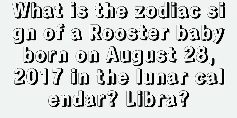 What is the zodiac sign of a Rooster baby born on August 28, 2017 in the lunar calendar? Libra?