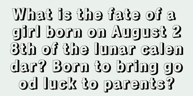 What is the fate of a girl born on August 28th of the lunar calendar? Born to bring good luck to parents?