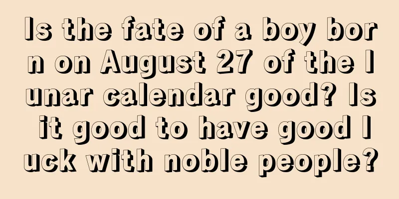 Is the fate of a boy born on August 27 of the lunar calendar good? Is it good to have good luck with noble people?