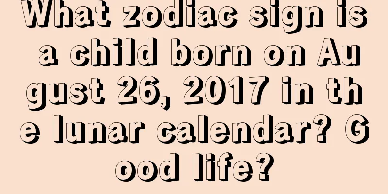 What zodiac sign is a child born on August 26, 2017 in the lunar calendar? Good life?
