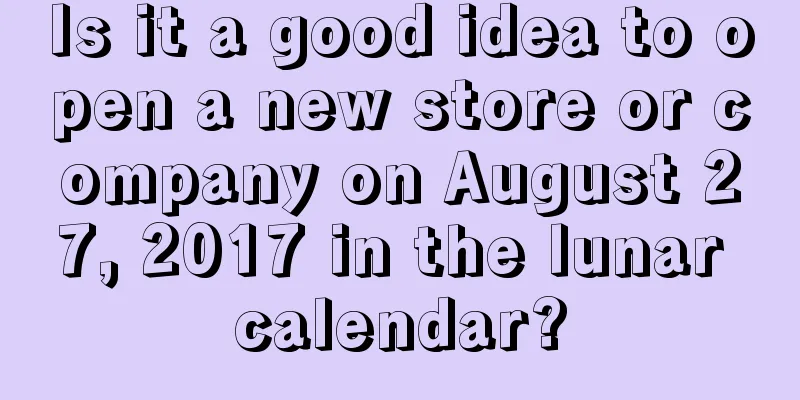 Is it a good idea to open a new store or company on August 27, 2017 in the lunar calendar?