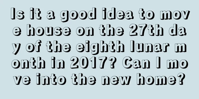 Is it a good idea to move house on the 27th day of the eighth lunar month in 2017? Can I move into the new home?