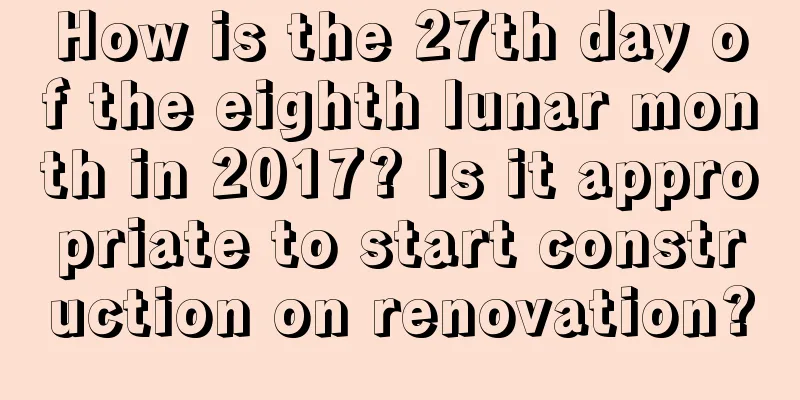 How is the 27th day of the eighth lunar month in 2017? Is it appropriate to start construction on renovation?