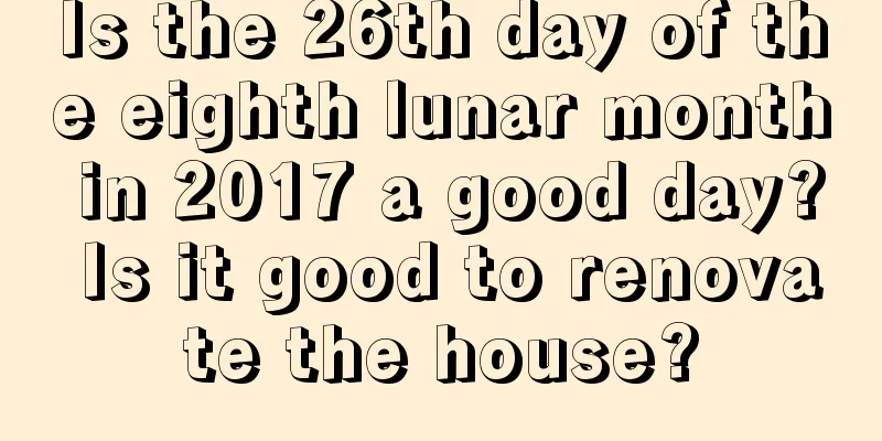 Is the 26th day of the eighth lunar month in 2017 a good day? Is it good to renovate the house?