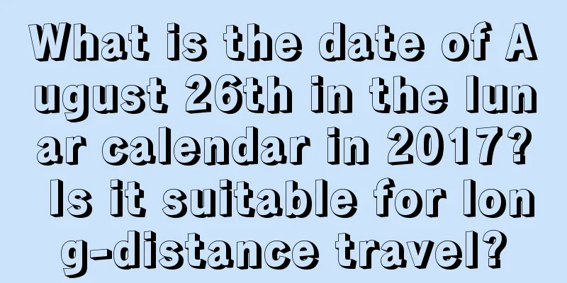What is the date of August 26th in the lunar calendar in 2017? Is it suitable for long-distance travel?