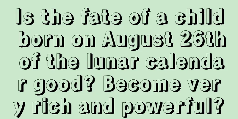 Is the fate of a child born on August 26th of the lunar calendar good? Become very rich and powerful?