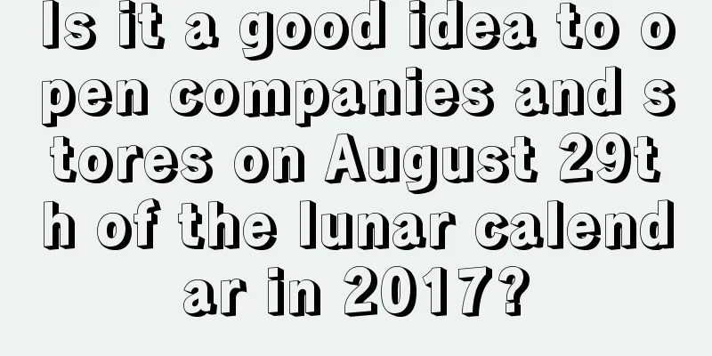 Is it a good idea to open companies and stores on August 29th of the lunar calendar in 2017?