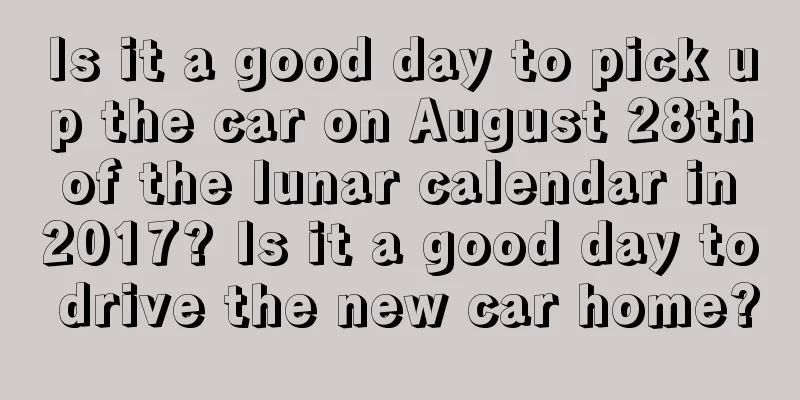 Is it a good day to pick up the car on August 28th of the lunar calendar in 2017? Is it a good day to drive the new car home?