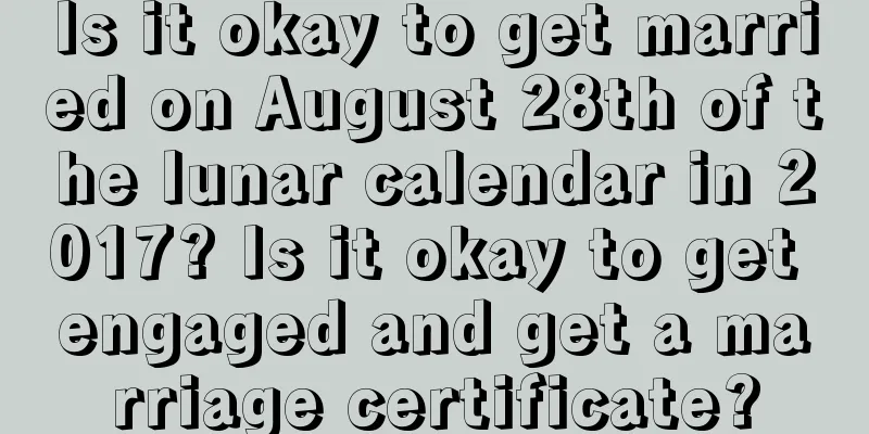 Is it okay to get married on August 28th of the lunar calendar in 2017? Is it okay to get engaged and get a marriage certificate?