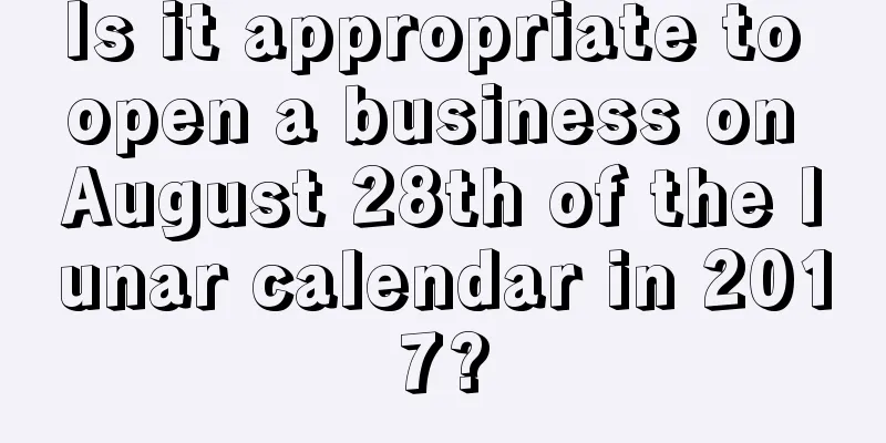 Is it appropriate to open a business on August 28th of the lunar calendar in 2017?