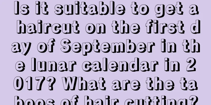 Is it suitable to get a haircut on the first day of September in the lunar calendar in 2017? What are the taboos of hair cutting?